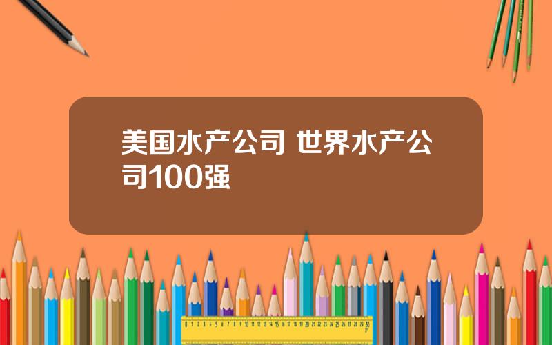 美国水产公司 世界水产公司100强